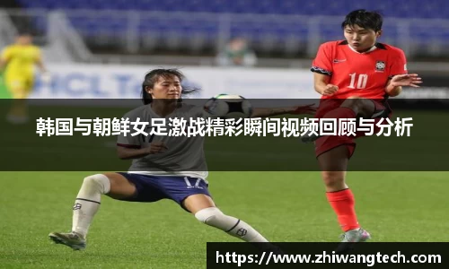 韩国与朝鲜女足激战精彩瞬间视频回顾与分析